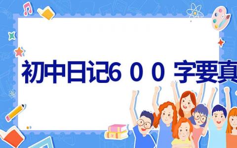初中日记600字要真实 初中日记600字要真实写事学校
