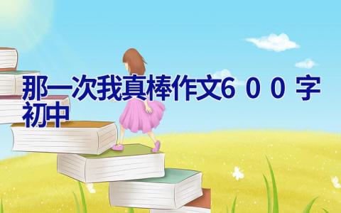 那一次我真棒作文600字初中 那一次我真棒作文600字初中演讲