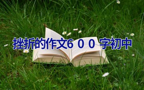 挫折的作文600字初中 挫折的作文600字初中记述文