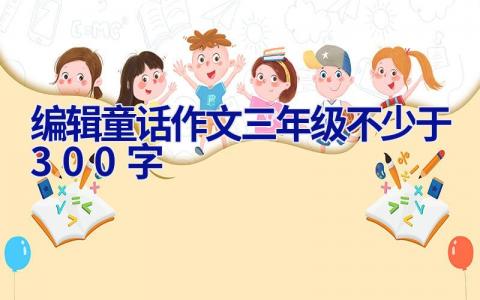 编辑童话作文三年级不少于300字